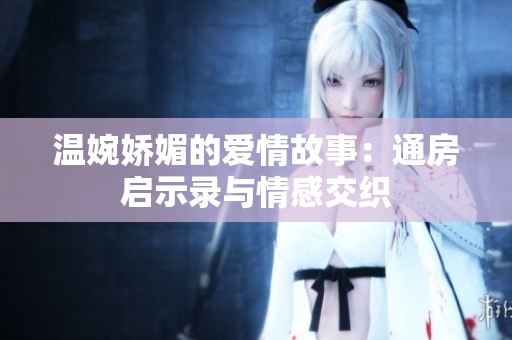 温婉娇媚的爱情故事：通房启示录与情感交织