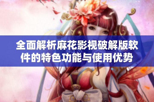 全面解析麻花影视破解版软件的特色功能与使用优势