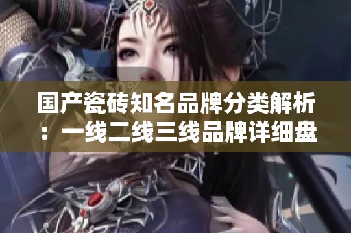 国产瓷砖知名品牌分类解析：一线二线三线品牌详细盘点