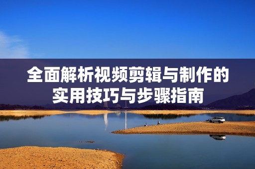 全面解析视频剪辑与制作的实用技巧与步骤指南