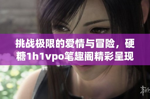 挑战极限的爱情与冒险，硬糖1h1vpo笔趣阁精彩呈现