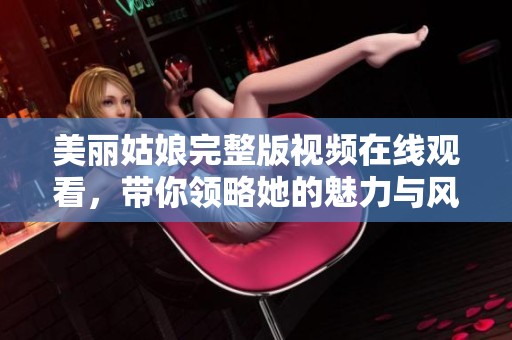 美丽姑娘完整版视频在线观看，带你领略她的魅力与风采