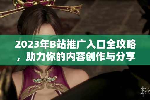 2023年B站推广入口全攻略，助力你的内容创作与分享