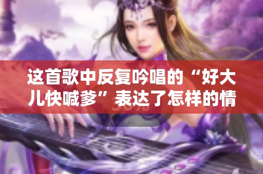 这首歌中反复吟唱的“好大儿快喊爹”表达了怎样的情感呢