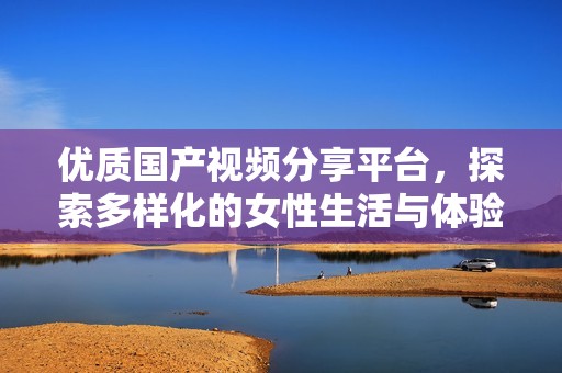 优质国产视频分享平台，探索多样化的女性生活与体验
