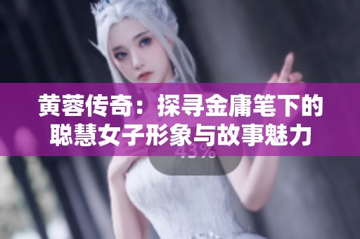 黄蓉传奇：探寻金庸笔下的聪慧女子形象与故事魅力