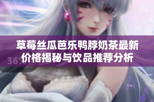 草莓丝瓜芭乐鸭脖奶茶最新价格揭秘与饮品推荐分析