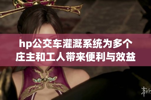 hp公交车灌溉系统为多个庄主和工人带来便利与效益