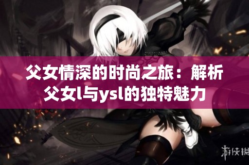 父女情深的时尚之旅：解析父女l与ysl的独特魅力