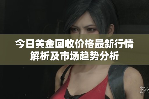 今日黄金回收价格最新行情解析及市场趋势分析