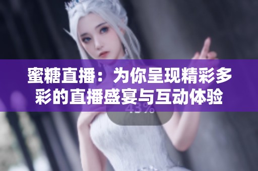 蜜糖直播：为你呈现精彩多彩的直播盛宴与互动体验
