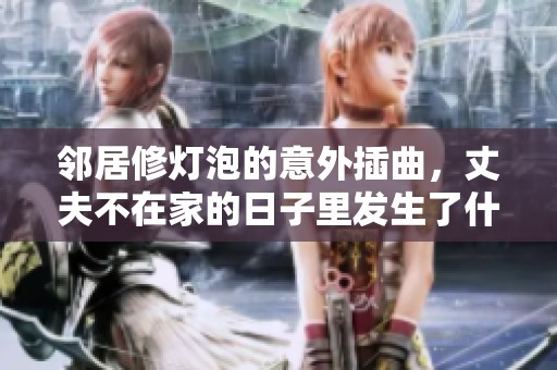 邻居修灯泡的意外插曲，丈夫不在家的日子里发生了什么