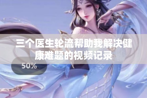三个医生轮流帮助我解决健康难题的视频记录