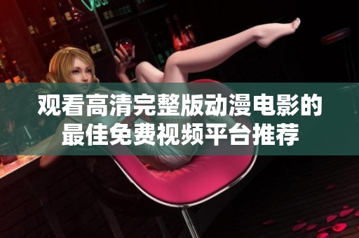 观看高清完整版动漫电影的最佳免费视频平台推荐
