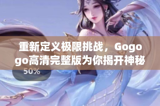 重新定义极限挑战，Gogogo高清完整版为你揭开神秘面纱