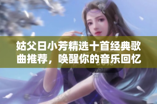 姑父日小芳精选十首经典歌曲推荐，唤醒你的音乐回忆