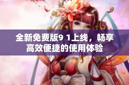 全新免费版9 1上线，畅享高效便捷的使用体验