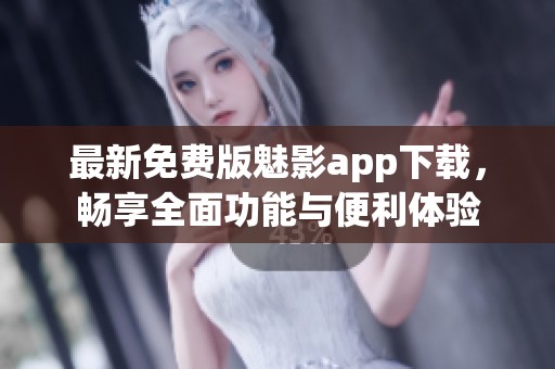 最新免费版魅影app下载，畅享全面功能与便利体验