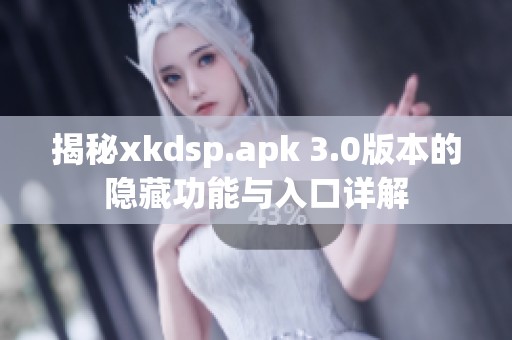 揭秘xkdsp.apk 3.0版本的隐藏功能与入口详解