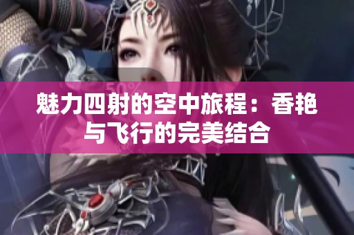 魅力四射的空中旅程：香艳与飞行的完美结合