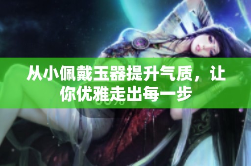 从小佩戴玉器提升气质，让你优雅走出每一步