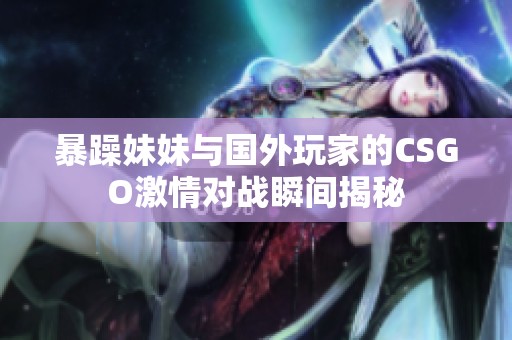 暴躁妹妹与国外玩家的CSGO激情对战瞬间揭秘