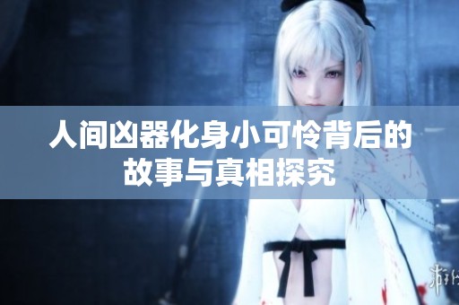 人间凶器化身小可怜背后的故事与真相探究