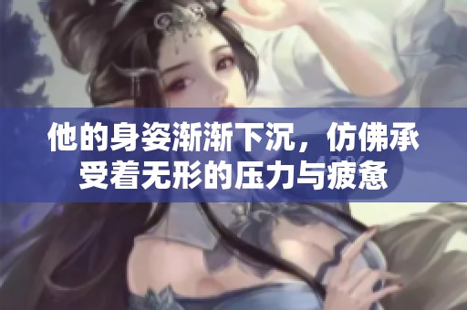 他的身姿渐渐下沉，仿佛承受着无形的压力与疲惫