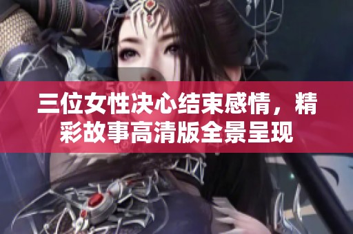 三位女性决心结束感情，精彩故事高清版全景呈现