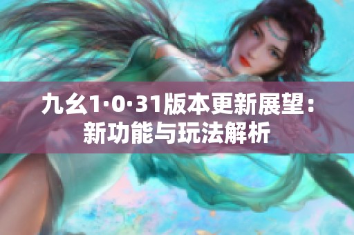 九幺1·0·31版本更新展望：新功能与玩法解析