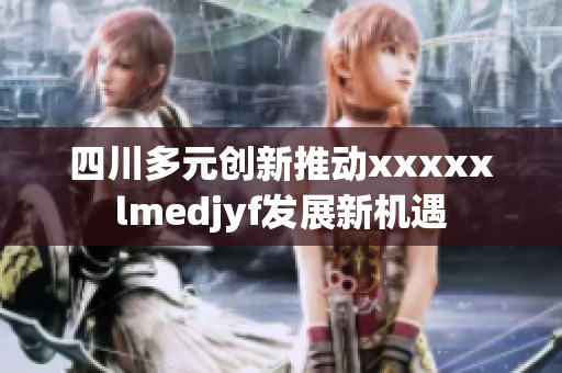 四川多元创新推动xxxxxlmedjyf发展新机遇
