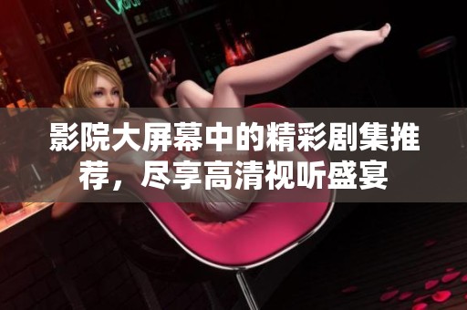 影院大屏幕中的精彩剧集推荐，尽享高清视听盛宴