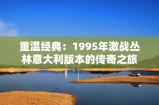 重温经典：1995年激战丛林意大利版本的传奇之旅