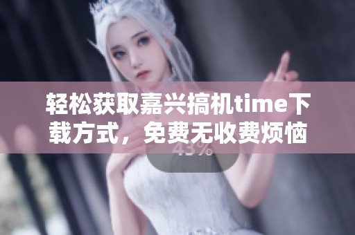 轻松获取嘉兴搞机time下载方式，免费无收费烦恼