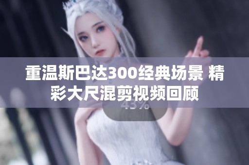 重温斯巴达300经典场景 精彩大尺混剪视频回顾