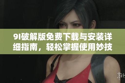 9I破解版免费下载与安装详细指南，轻松掌握使用妙技巧