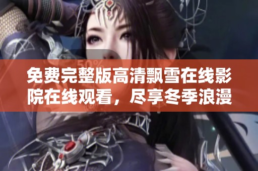 免费完整版高清飘雪在线影院在线观看，尽享冬季浪漫魅力