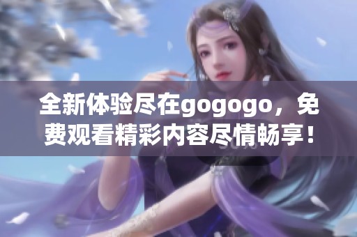 全新体验尽在gogogo，免费观看精彩内容尽情畅享！