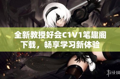 全新教授好会C1V1笔趣阁下载，畅享学习新体验