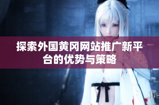探索外国黄冈网站推广新平台的优势与策略