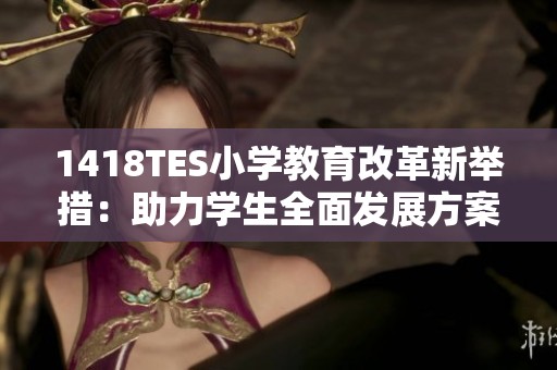 1418TES小学教育改革新举措：助力学生全面发展方案