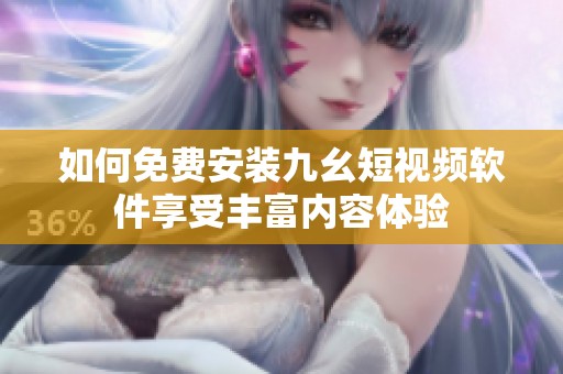 如何免费安装九幺短视频软件享受丰富内容体验