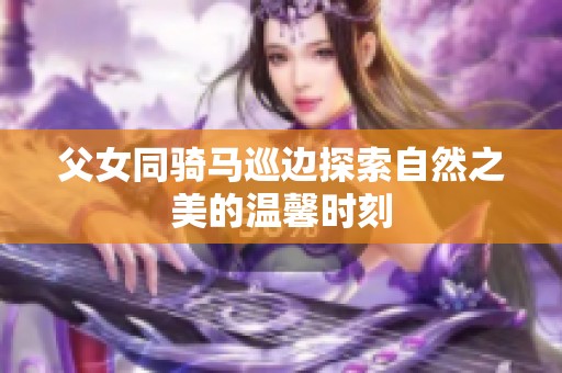 父女同骑马巡边探索自然之美的温馨时刻