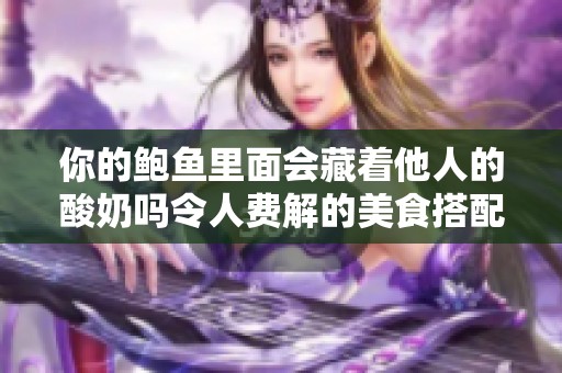 你的鲍鱼里面会藏着他人的酸奶吗令人费解的美食搭配探究