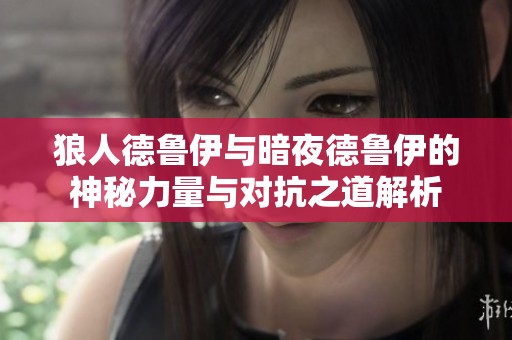 狼人德鲁伊与暗夜德鲁伊的神秘力量与对抗之道解析