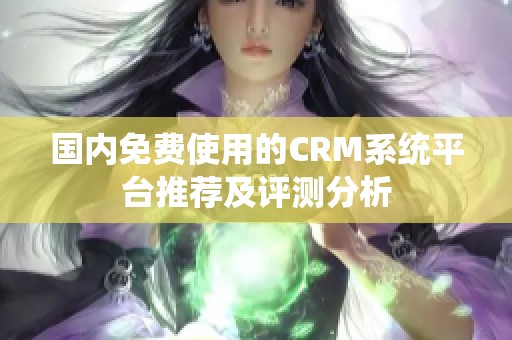 国内免费使用的CRM系统平台推荐及评测分析