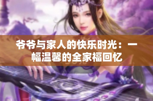 爷爷与家人的快乐时光：一幅温馨的全家福回忆