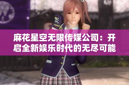 麻花星空无限传媒公司：开启全新娱乐时代的无尽可能