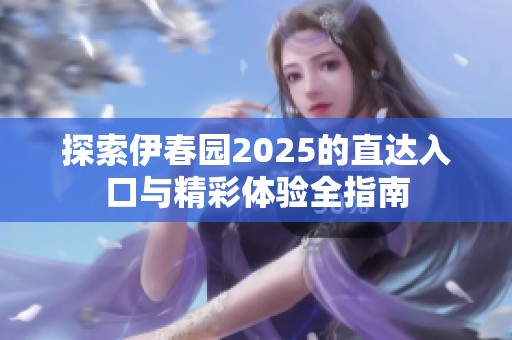 探索伊春园2025的直达入口与精彩体验全指南