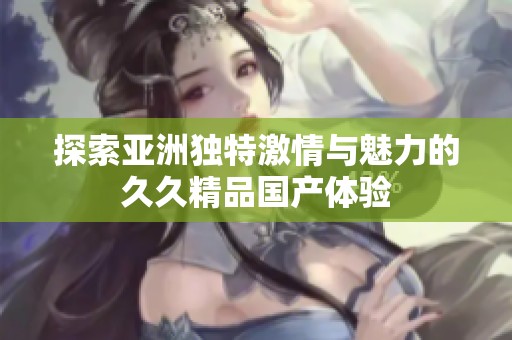 探索亚洲独特激情与魅力的久久精品国产体验